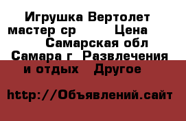 Игрушка Вертолет“ мастер ср“ 16  › Цена ­ 6 000 - Самарская обл., Самара г. Развлечения и отдых » Другое   